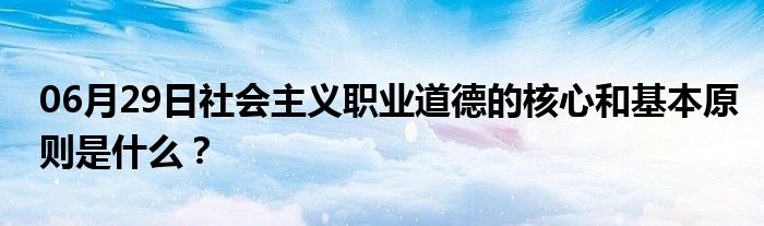 06月29日社会主义职业道德的核心和基本原则是什么？