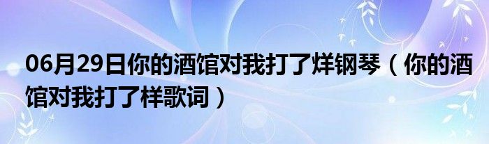 06月29日你的酒馆对我打了烊钢琴（你的酒馆对我打了样歌词）