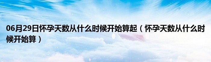 06月29日怀孕天数从什么时候开始算起（怀孕天数从什么时候开始算）