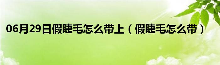 06月29日假睫毛怎么带上（假睫毛怎么带）