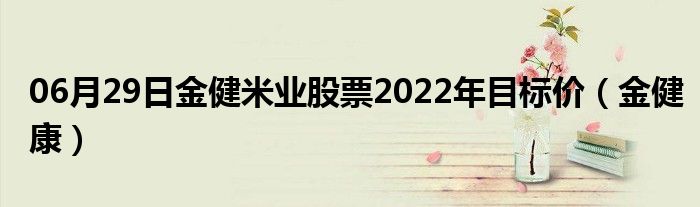 06月29日金健米业股票2022年目标价（金健康）