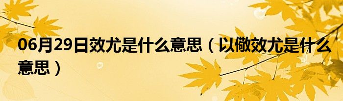 06月29日效尤是什么意思（以儆效尤是什么意思）