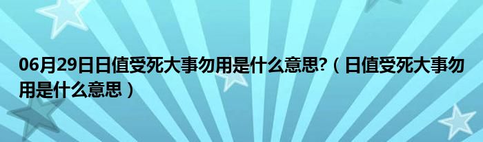 06月29日日值受死大事勿用是什么意思?（日值受死大事勿用是什么意思）