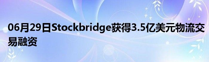 06月29日Stockbridge获得3.5亿美元物流交易融资