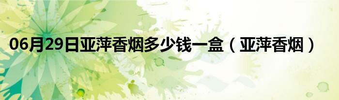 06月29日亚萍香烟多少钱一盒（亚萍香烟）