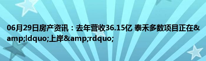 06月29日房产资讯：去年营收36.15亿 泰禾多数项目正在&ldquo;上岸&rdquo;