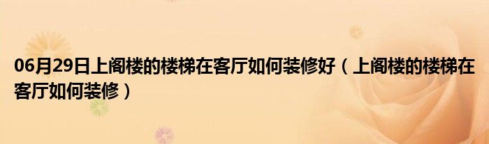 06月29日上阁楼的楼梯在客厅如何装修好（上阁楼的楼梯在客厅如何装修）