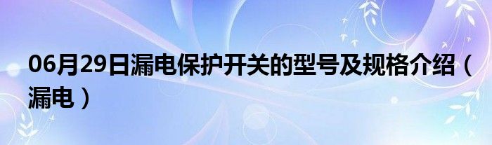 06月29日漏电保护开关的型号及规格介绍（漏电）