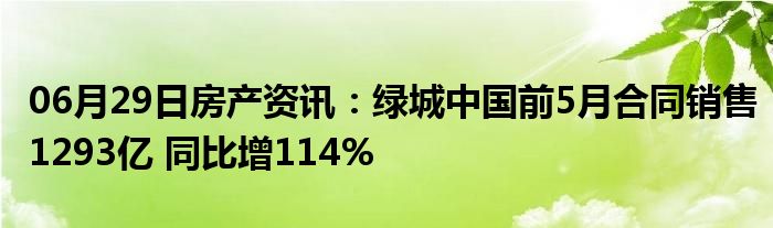 06月29日房产资讯：绿城中国前5月合同销售1293亿 同比增114%