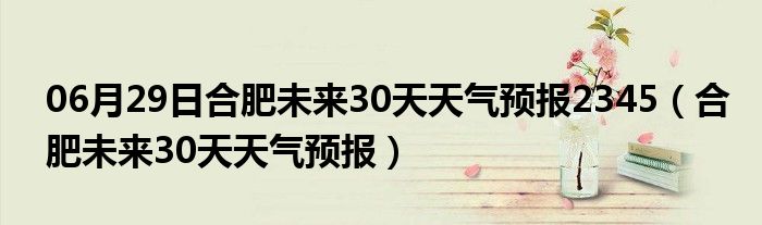 06月29日合肥未来30天天气预报2345（合肥未来30天天气预报）