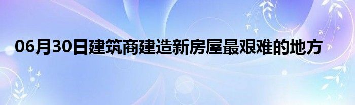 06月30日建筑商建造新房屋最艰难的地方