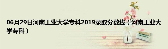 06月29日河南工业大学专科2019录取分数线（河南工业大学专科）