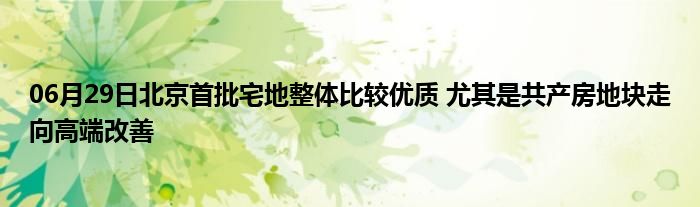 06月29日北京首批宅地整体比较优质 尤其是共产房地块走向高端改善