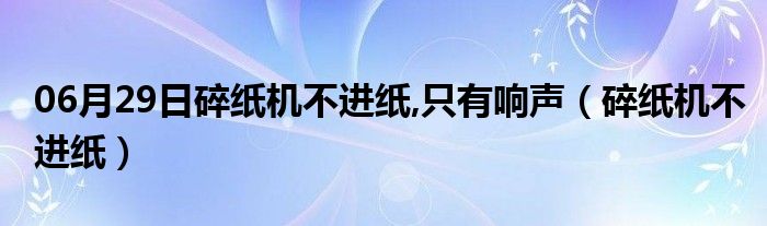 06月29日碎纸机不进纸,只有响声（碎纸机不进纸）