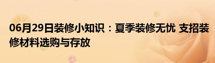 06月29日装修小知识：夏季装修无忧 支招装修材料选购与存放