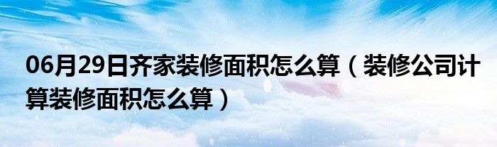 06月29日齐家装修面积怎么算（装修公司计算装修面积怎么算）