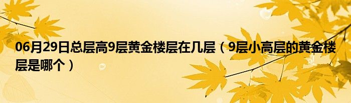 06月29日总层高9层黄金楼层在几层（9层小高层的黄金楼层是哪个）