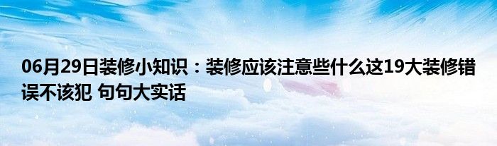 06月29日装修小知识：装修应该注意些什么这19大装修错误不该犯 句句大实话