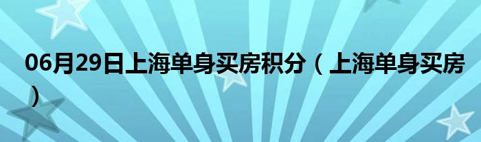 06月29日上海单身买房积分（上海单身买房）