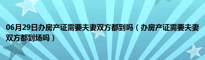 06月29日办房产证需要夫妻双方都到吗（办房产证需要夫妻双方都到场吗）