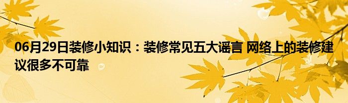 06月29日装修小知识：装修常见五大谣言 网络上的装修建议很多不可靠