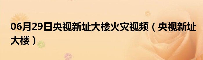 06月29日央视新址大楼火灾视频（央视新址大楼）