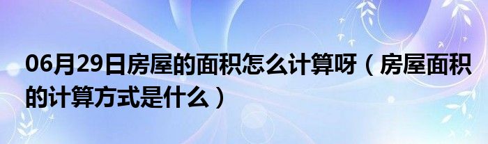 06月29日房屋的面积怎么计算呀（房屋面积的计算方式是什么）