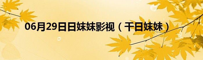 06月29日日妺妺影视（干日妺妹）