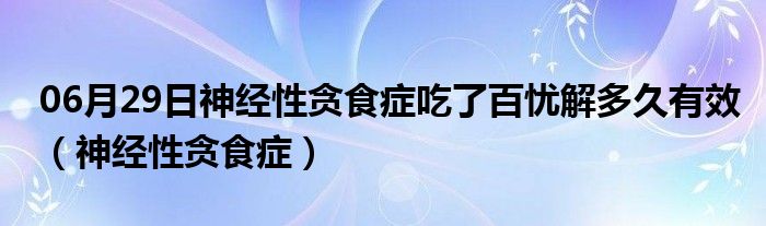 06月29日神经性贪食症吃了百忧解多久有效（神经性贪食症）