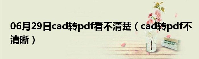 06月29日cad转pdf看不清楚（cad转pdf不清晰）