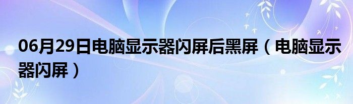 06月29日电脑显示器闪屏后黑屏（电脑显示器闪屏）