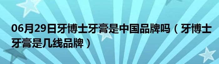 06月29日牙博士牙膏是中国品牌吗（牙博士牙膏是几线品牌）