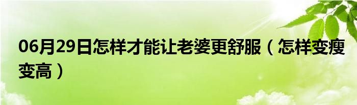 06月29日怎样才能让老婆更舒服（怎样变瘦变高）