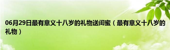 06月29日最有意义十八岁的礼物送闺蜜（最有意义十八岁的礼物）