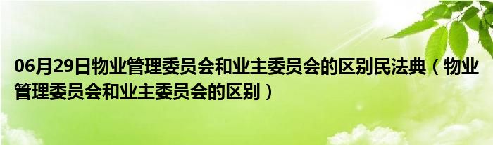 06月29日物业管理委员会和业主委员会的区别民法典（物业管理委员会和业主委员会的区别）