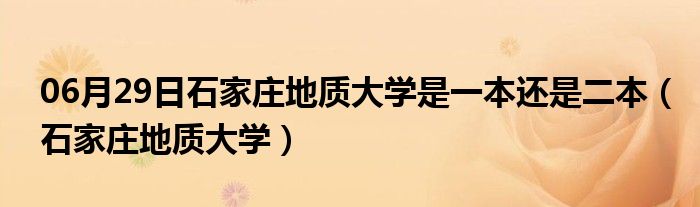 06月29日石家庄地质大学是一本还是二本（石家庄地质大学）