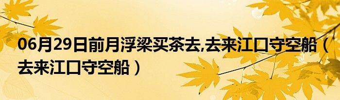 06月29日前月浮梁买茶去,去来江口守空船（去来江口守空船）