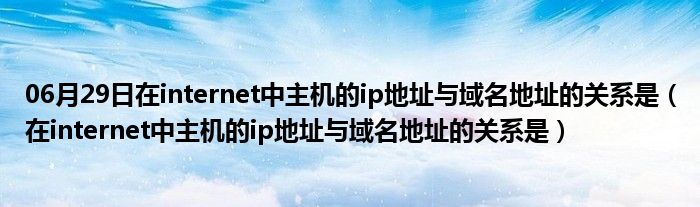 06月29日在internet中主机的ip地址与域名地址的关系是（在internet中主机的ip地址与域名地址的关系是）