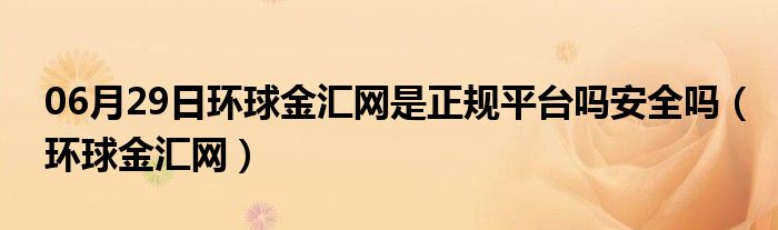 06月29日环球金汇网是正规平台吗安全吗（环球金汇网）