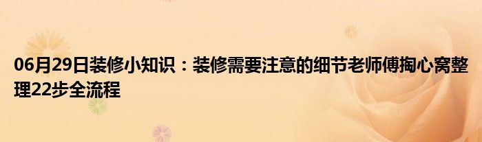 06月29日装修小知识：装修需要注意的细节老师傅掏心窝整理22步全流程