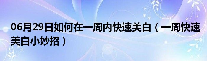 06月29日如何在一周内快速美白（一周快速美白小妙招）