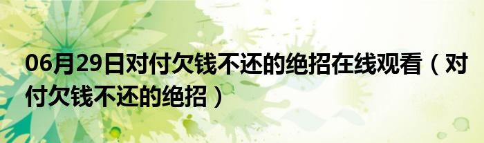 06月29日对付欠钱不还的绝招在线观看（对付欠钱不还的绝招）