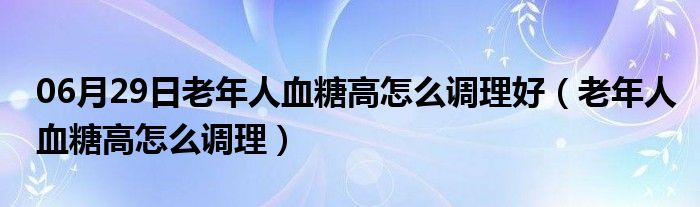 06月29日老年人血糖高怎么调理好（老年人血糖高怎么调理）