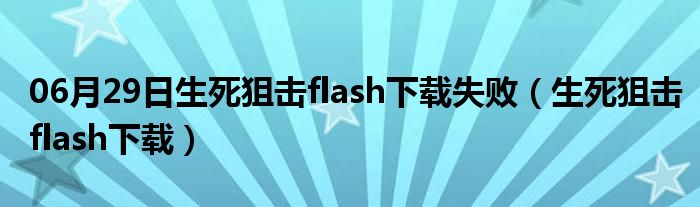 06月29日生死狙击flash下载失败（生死狙击flash下载）