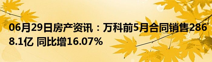 06月29日房产资讯：万科前5月合同销售2868.1亿 同比增16.07%