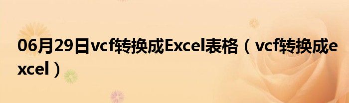 06月29日vcf转换成Excel表格（vcf转换成excel）