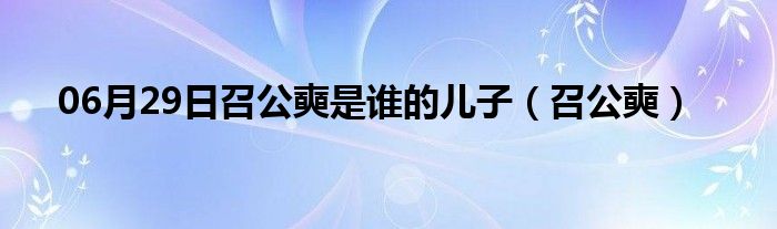 06月29日召公奭是谁的儿子（召公奭）