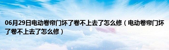 06月29日电动卷帘门坏了卷不上去了怎么修（电动卷帘门坏了卷不上去了怎么修）