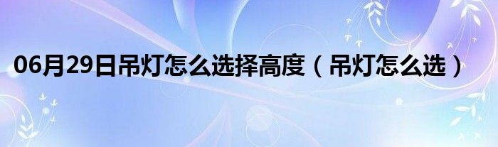 06月29日吊灯怎么选择高度（吊灯怎么选）