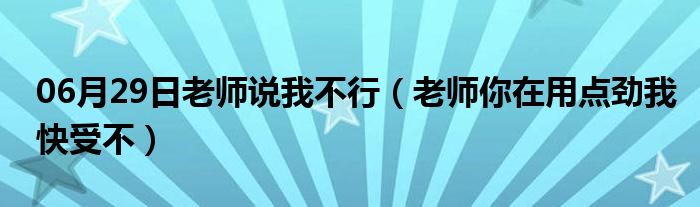 06月29日老师说我不行（老师你在用点劲我快受不）